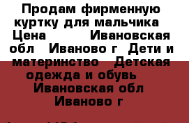 Продам фирменную куртку для мальчика › Цена ­ 800 - Ивановская обл., Иваново г. Дети и материнство » Детская одежда и обувь   . Ивановская обл.,Иваново г.
